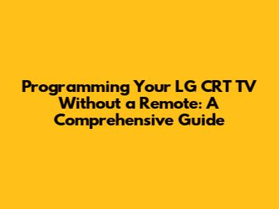 Programming Your LG CRT TV Without a Remote: A Comprehensive Guide