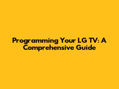 Programming Your LG TV: A Comprehensive Guide