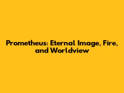 Prometheus: Eternal Image, Fire, and Worldview