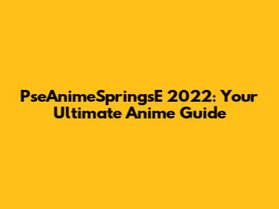 PseAnimeSpringsE 2022: Your Ultimate Anime Guide