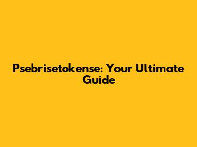 Psebrisetokense: Your Ultimate Guide