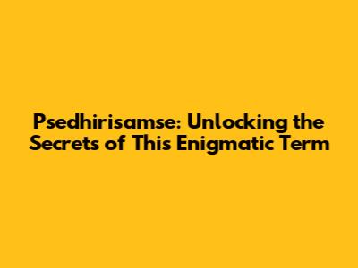 Psedhirisamse: Unlocking the Secrets of This Enigmatic Term