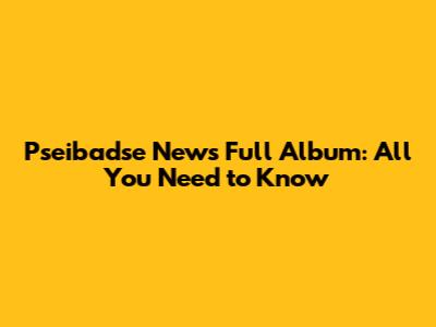 Pseibadse News Full Album: All You Need to Know
