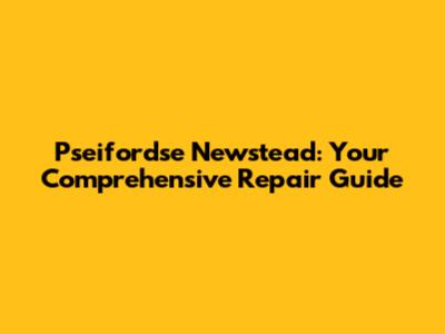 Pseifordse Newstead: Your Comprehensive Repair Guide