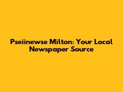 Pseiinewse Milton: Your Local Newspaper Source