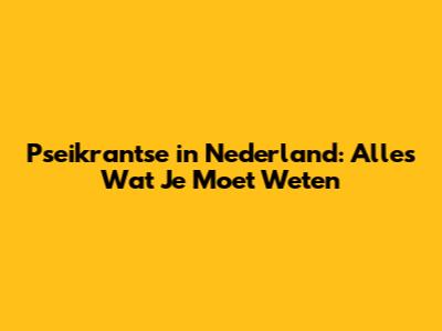Pseikrantse in Nederland: Alles Wat Je Moet Weten