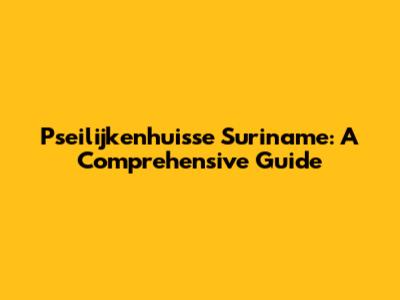 Pseilijkenhuisse Suriname: A Comprehensive Guide
