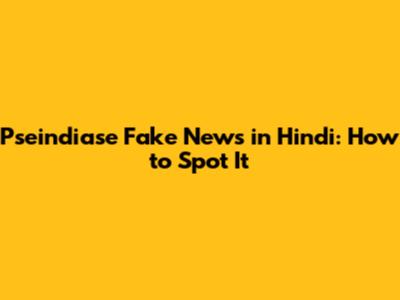Pseindiase Fake News in Hindi: How to Spot It