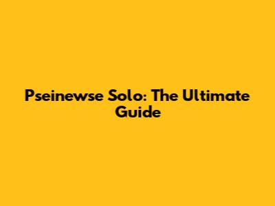 Pseinewse Solo: The Ultimate Guide