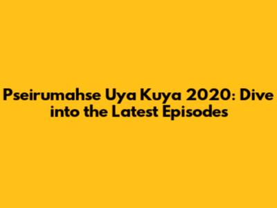 Pseirumahse Uya Kuya 2020: Dive into the Latest Episodes