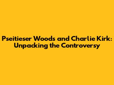 Pseitieser Woods and Charlie Kirk: Unpacking the Controversy