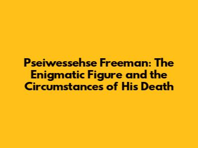 Pseiwessehse Freeman: The Enigmatic Figure and the Circumstances of His Death