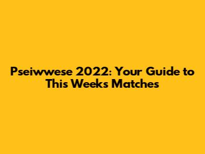 Pseiwwese 2022: Your Guide to This Week's Matches