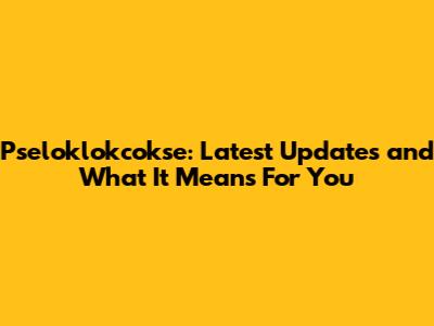 Pseloklokcokse: Latest Updates and What It Means For You