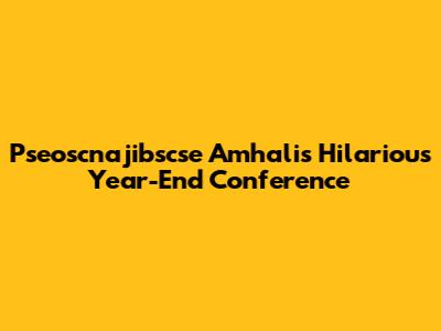 Pseoscnajibscse Amhali's Hilarious Year-End Conference
