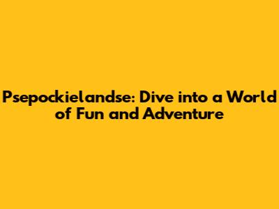 Psepockielandse: Dive into a World of Fun and Adventure