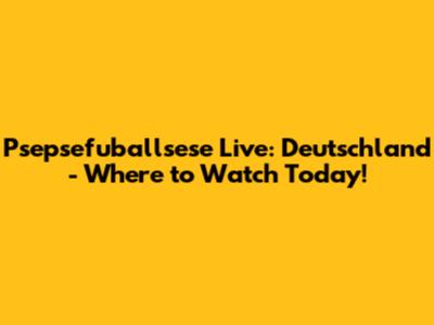 Psepsefuballsese Live: Deutschland - Where to Watch Today!