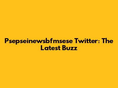 Psepseinewsbfmsese Twitter: The Latest Buzz