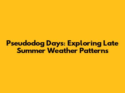 Pseudodog Days: Exploring Late Summer Weather Patterns