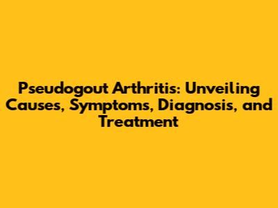 Pseudogout Arthritis: Unveiling Causes, Symptoms, Diagnosis, and Treatment
