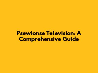 Psewionse Television: A Comprehensive Guide