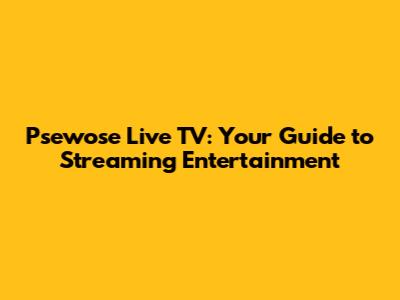 Psewose Live TV: Your Guide to Streaming Entertainment