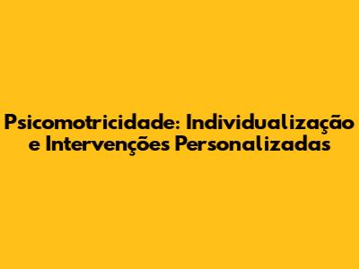 Psicomotricidade: Individualização e Intervenções Personalizadas
