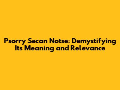 Psorry Secan Notse: Demystifying Its Meaning and Relevance