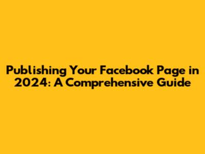 Publishing Your Facebook Page in 2024: A Comprehensive Guide