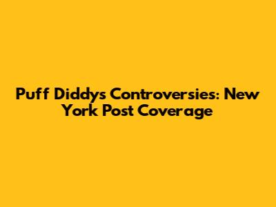 Puff Diddy's Controversies: New York Post Coverage