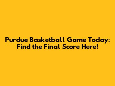 Purdue Basketball Game Today: Find the Final Score Here!