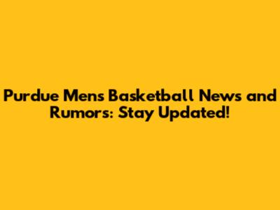 Purdue Men's Basketball News and Rumors: Stay Updated!