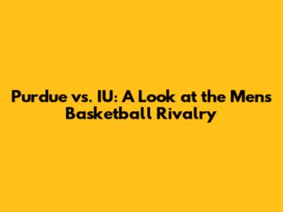 Purdue vs. IU: A Look at the Men's Basketball Rivalry