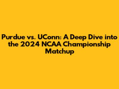 Purdue vs. UConn: A Deep Dive into the 2024 NCAA Championship Matchup