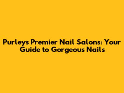 Purley's Premier Nail Salons: Your Guide to Gorgeous Nails