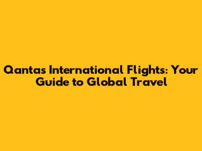 Qantas International Flights: Your Guide to Global Travel