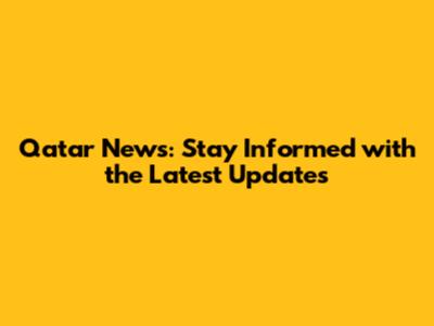 Qatar News: Stay Informed with the Latest Updates