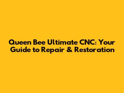Queen Bee Ultimate CNC: Your Guide to Repair & Restoration