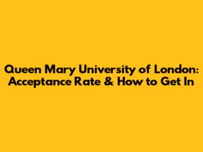 Queen Mary University of London: Acceptance Rate & How to Get In