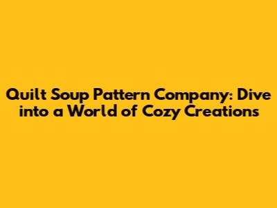 Quilt Soup Pattern Company: Dive into a World of Cozy Creations
