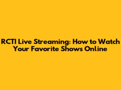 RCTI Live Streaming: How to Watch Your Favorite Shows Online