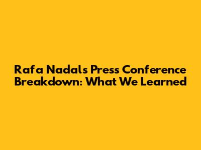 Rafa Nadal's Press Conference Breakdown: What We Learned