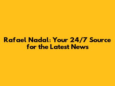 Rafael Nadal: Your 24/7 Source for the Latest News