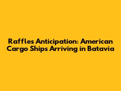 Raffles' Anticipation: American Cargo Ships Arriving in Batavia