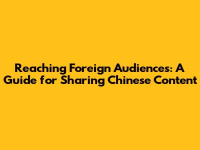 Reaching Foreign Audiences: A Guide for Sharing Chinese Content