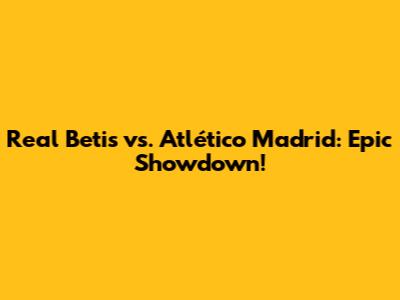 Real Betis vs. Atlético Madrid: Epic Showdown!