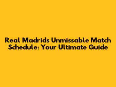 Real Madrid's Unmissable Match Schedule: Your Ultimate Guide