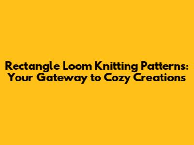 Rectangle Loom Knitting Patterns: Your Gateway to Cozy Creations