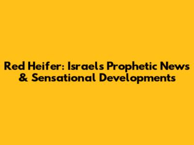 Red Heifer: Israel's Prophetic News & Sensational Developments
