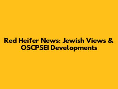 Red Heifer News: Jewish Views & OSCPSEI Developments